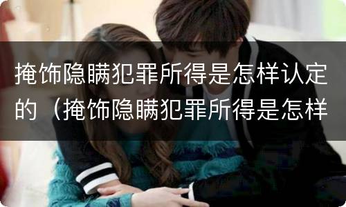 掩饰隐瞒犯罪所得是怎样认定的（掩饰隐瞒犯罪所得是怎样认定的呢）