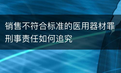 销售不符合标准的医用器材罪刑事责任如何追究