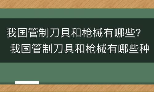 我国管制刀具和枪械有哪些？ 我国管制刀具和枪械有哪些种类