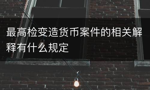最高检变造货币案件的相关解释有什么规定
