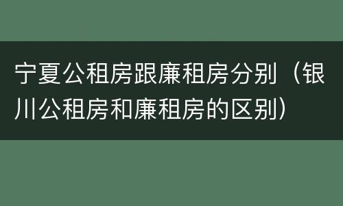 宁夏公租房跟廉租房分别（银川公租房和廉租房的区别）