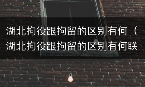 湖北拘役跟拘留的区别有何（湖北拘役跟拘留的区别有何联系）