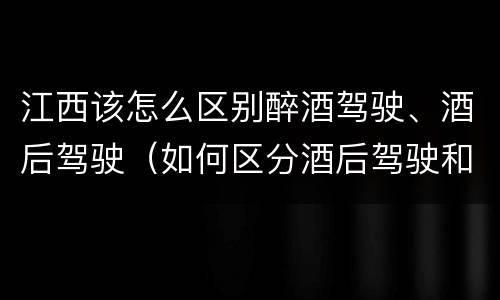 江西该怎么区别醉酒驾驶、酒后驾驶（如何区分酒后驾驶和醉酒驾驶）