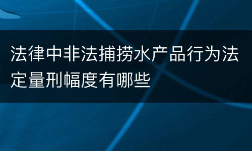 法律中非法捕捞水产品行为法定量刑幅度有哪些