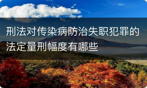刑法对传染病防治失职犯罪的法定量刑幅度有哪些