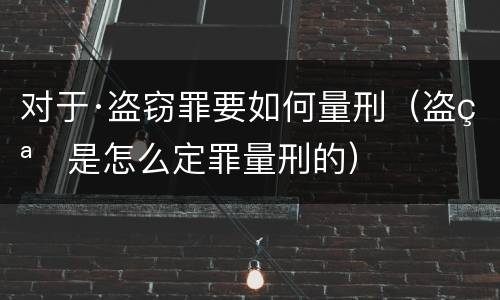 对于·盗窃罪要如何量刑（盗窃是怎么定罪量刑的）