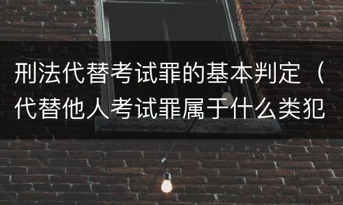 刑法代替考试罪的基本判定（代替他人考试罪属于什么类犯罪）