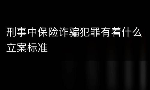 刑事中保险诈骗犯罪有着什么立案标准