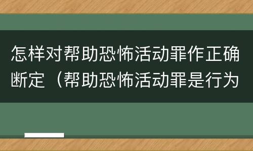 怎样对帮助恐怖活动罪作正确断定（帮助恐怖活动罪是行为犯吗）