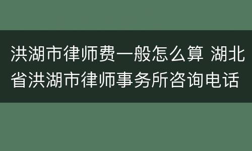 洪湖市律师费一般怎么算 湖北省洪湖市律师事务所咨询电话