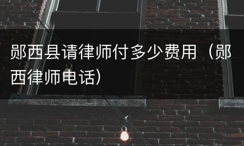 郧西县请律师付多少费用（郧西律师电话）