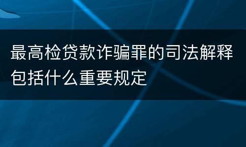 最高检贷款诈骗罪的司法解释包括什么重要规定