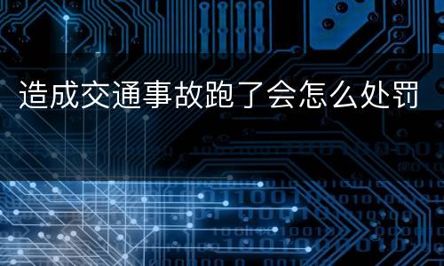 造成交通事故跑了会怎么处罚