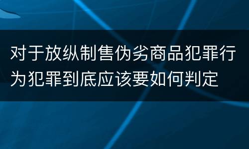 对于放纵制售伪劣商品犯罪行为犯罪到底应该要如何判定
