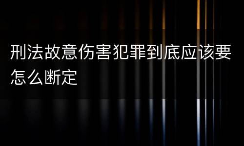 刑法故意伤害犯罪到底应该要怎么断定