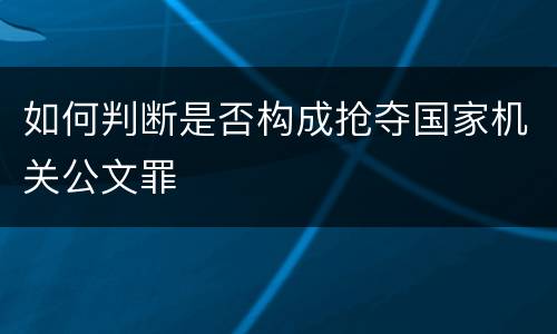 如何判断是否构成抢夺国家机关公文罪