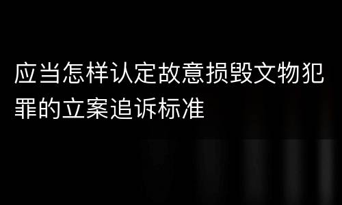 应当怎样认定故意损毁文物犯罪的立案追诉标准