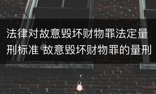 法律对故意毁坏财物罪法定量刑标准 故意毁坏财物罪的量刑标准