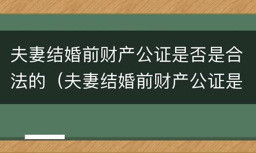 夫妻结婚前财产公证是否是合法的（夫妻结婚前财产公证是否是合法的呢）