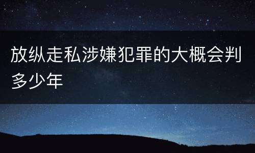 放纵走私涉嫌犯罪的大概会判多少年