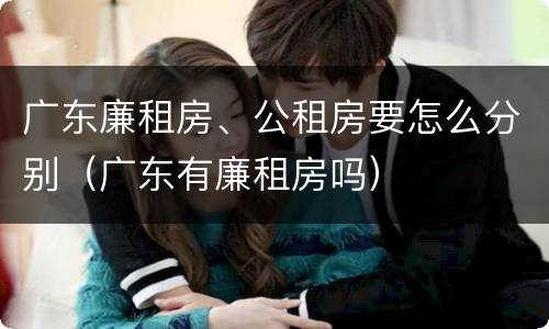 广东廉租房、公租房要怎么分别（广东有廉租房吗）