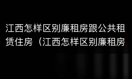江西怎样区别廉租房跟公共租赁住房（江西怎样区别廉租房跟公共租赁住房的区别）
