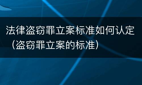 法律盗窃罪立案标准如何认定（盗窃罪立案的标准）