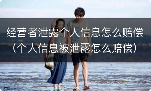 经营者泄露个人信息怎么赔偿（个人信息被泄露怎么赔偿）