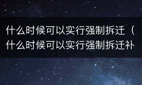 什么时候可以实行强制拆迁（什么时候可以实行强制拆迁补偿）