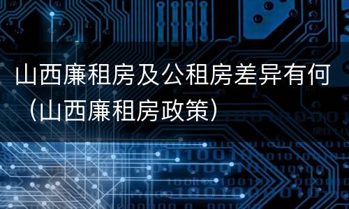 山西廉租房及公租房差异有何（山西廉租房政策）