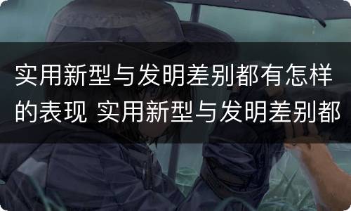 实用新型与发明差别都有怎样的表现 实用新型与发明差别都有怎样的表现和特点
