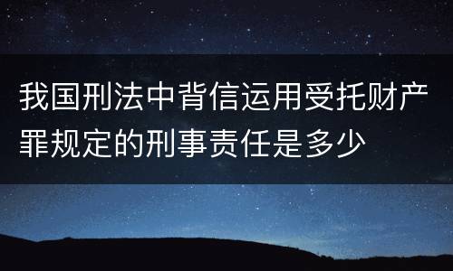 我国刑法中背信运用受托财产罪规定的刑事责任是多少