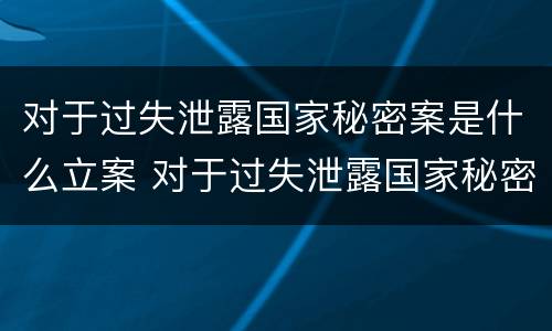 对于过失泄露国家秘密案是什么立案 对于过失泄露国家秘密案是什么立案标准