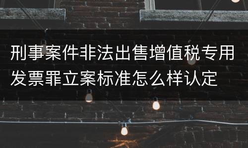 刑事案件非法出售增值税专用发票罪立案标准怎么样认定