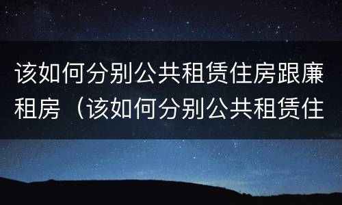 该如何分别公共租赁住房跟廉租房（该如何分别公共租赁住房跟廉租房区别）
