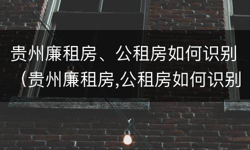 贵州廉租房、公租房如何识别（贵州廉租房,公租房如何识别房源）