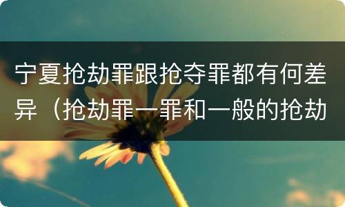 宁夏抢劫罪跟抢夺罪都有何差异（抢劫罪一罪和一般的抢劫罪）
