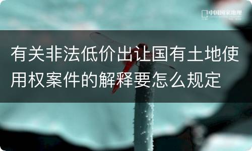 有关非法低价出让国有土地使用权案件的解释要怎么规定