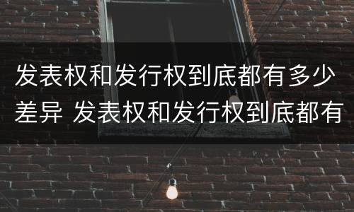 发表权和发行权到底都有多少差异 发表权和发行权到底都有多少差异呢
