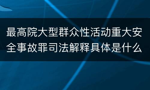 最高院大型群众性活动重大安全事故罪司法解释具体是什么内容