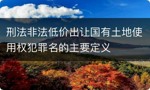 刑法非法低价出让国有土地使用权犯罪名的主要定义
