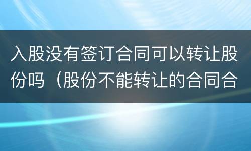 入股没有签订合同可以转让股份吗（股份不能转让的合同合法吗）