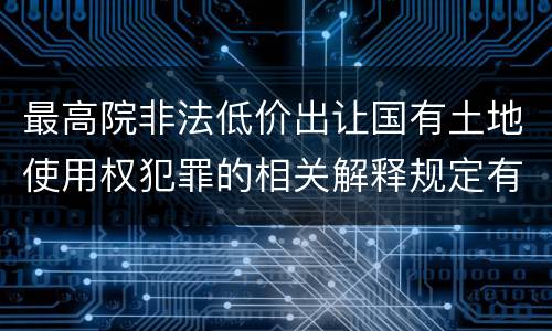 最高院非法低价出让国有土地使用权犯罪的相关解释规定有哪些内容
