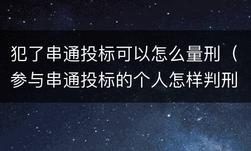 犯了串通投标可以怎么量刑（参与串通投标的个人怎样判刑）