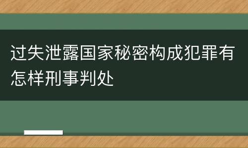 过失泄露国家秘密构成犯罪有怎样刑事判处