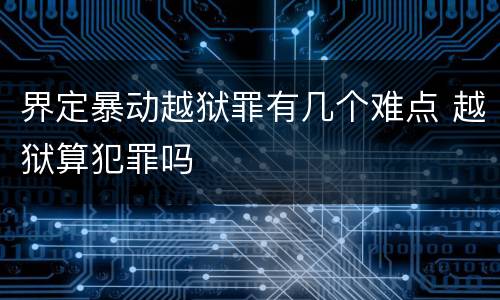 界定暴动越狱罪有几个难点 越狱算犯罪吗