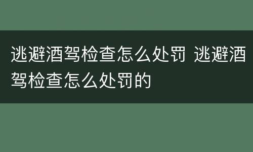 逃避酒驾检查怎么处罚 逃避酒驾检查怎么处罚的