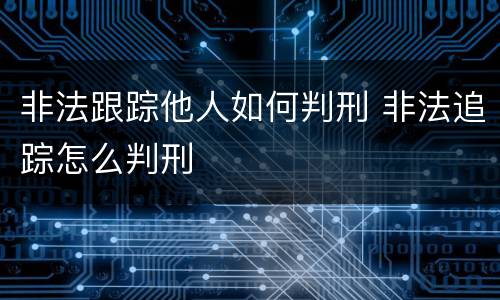 非法跟踪他人如何判刑 非法追踪怎么判刑