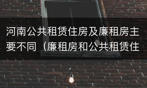 河南公共租赁住房及廉租房主要不同（廉租房和公共租赁住房的区别）