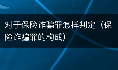 对于保险诈骗罪怎样判定（保险诈骗罪的构成）